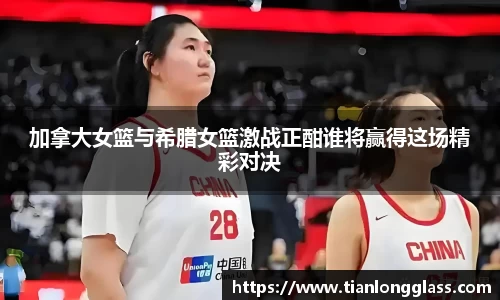 加拿大女篮与希腊女篮激战正酣谁将赢得这场精彩对决